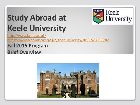 Study Abroad at Keele University  https://www.facebook.com/pages/Keele-University/105665296133502 Fall 2015 Program Brief Overview.