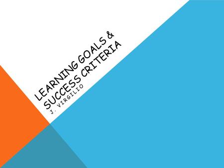 LEARNING GOALS & SUCCESS CRITERIA J. VIRGILIO. WHAT IS A LEARNING GOAL? A learning goal is the specific curriculum expectation re-phrased in student friendly.