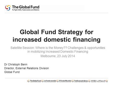 Global Fund Strategy for increased domestic financing Satellite Session: Where is the Money?? Challenges & opportunities in mobilizing Increased Domestic.