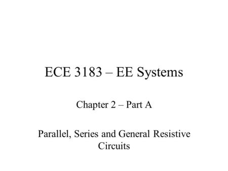 ECE 3183 – EE Systems Chapter 2 – Part A Parallel, Series and General Resistive Circuits.