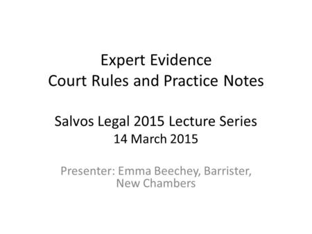 Expert Evidence Court Rules and Practice Notes Salvos Legal 2015 Lecture Series 14 March 2015 Presenter: Emma Beechey, Barrister, New Chambers.