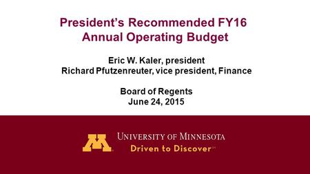 President’s Recommended FY16 Annual Operating Budget Eric W. Kaler, president Richard Pfutzenreuter, vice president, Finance Board of Regents June 24,