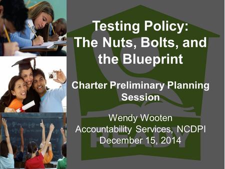 Testing Policy: The Nuts, Bolts, and the Blueprint Charter Preliminary Planning Session Wendy Wooten Accountability Services, NCDPI December 15, 2014.