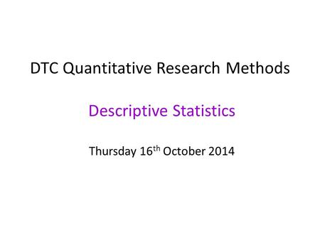 DTC Quantitative Research Methods Descriptive Statistics Thursday 16 th October 2014.