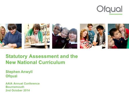 Statutory Assessment and the New National Curriculum Stephen Anwyll Ofqual AAIA Annual Conference Bournemouth 2nd October 2014.