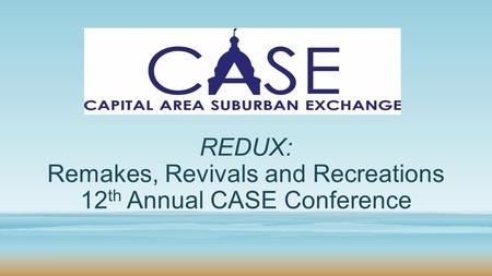 REDUX: Remakes, Revivals and Recreations 12 th Annual CASE Conference.