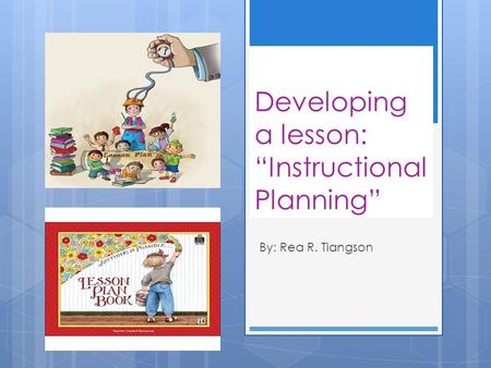 Developing a lesson: “Instructional Planning” By: Rea R. Tiangson.