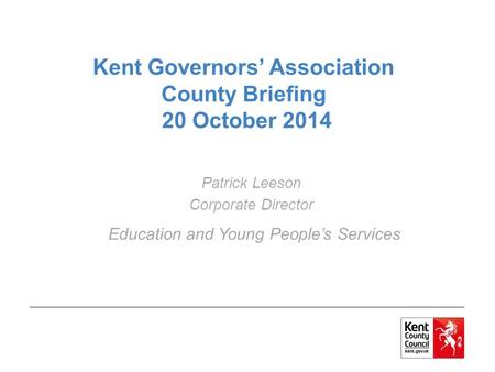 Kent Governors’ Association County Briefing 20 October 2014 Patrick Leeson Corporate Director Education and Young People’s Services.