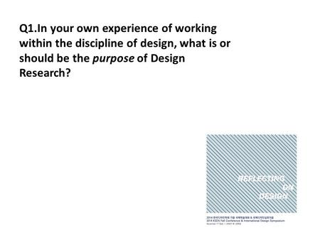 Q1.In your own experience of working within the discipline of design, what is or should be the purpose of Design Research?