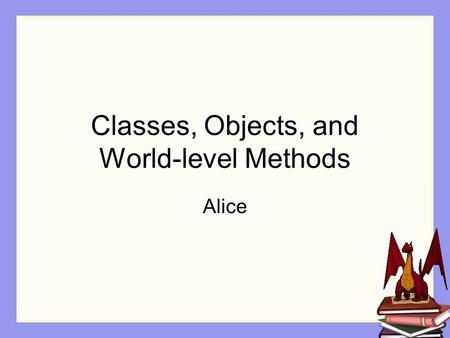 Classes, Objects, and World-level Methods Alice. Programming in Alice© 2006 Dr. Tim Margush2 Class / Object Class A template describing the characteristics.