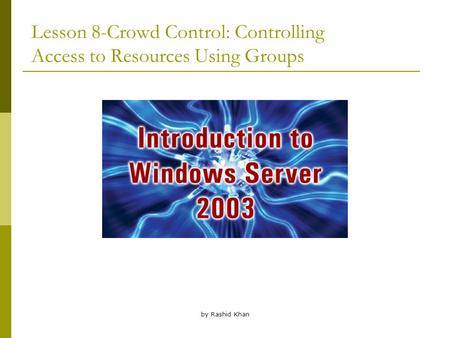 By Rashid Khan Lesson 8-Crowd Control: Controlling Access to Resources Using Groups.