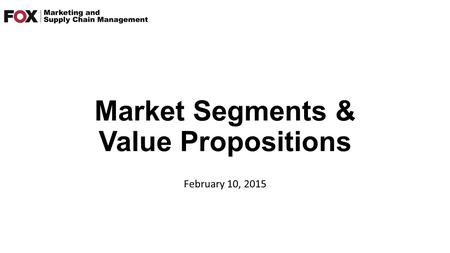 Market Segments & Value Propositions February 10, 2015.