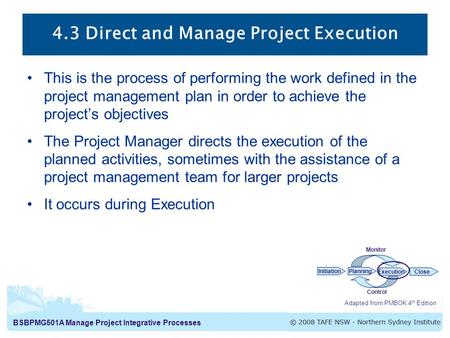 BSBPMG501A Manage Project Integrative Processes 4.3 Direct and Manage Project Execution This is the process of performing the work defined in the project.