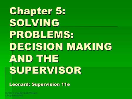 © 2010 Cengage/South-Western. All rights reserved. Chapter 5: SOLVING PROBLEMS: DECISION MAKING AND THE SUPERVISOR Leonard: Supervision 11e.