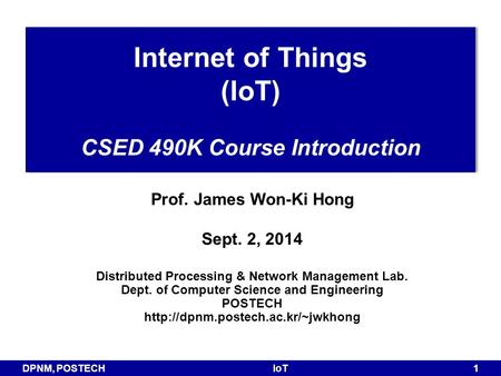 DPNM, POSTECHIoT 1 Prof. James Won-Ki Hong Sept. 2, 2014 Distributed Processing & Network Management Lab. Dept. of Computer Science and Engineering POSTECH.