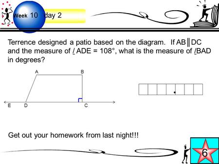 Week 10 day 2 6 Terrence designed a patio based on the diagram. If AB║DC and the measure of / ADE = 108°, what is the measure of /BAD in degrees? AB CDE.