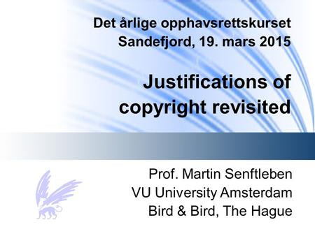 Det årlige opphavsrettskurset Sandefjord, 19. mars 2015 Justifications of copyright revisited Prof. Martin Senftleben VU University Amsterdam Bird & Bird,