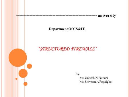 -------------------------------------------------------- university “STRUCTURED FIREWALL” By. Mr. Ganesh N Pathare Mr. Shivram A Popalghat Department Of.