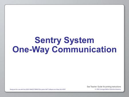 © 2006 Carnegie Mellon Robotics Academy Designed for use with the LEGO MINDSTORMS ® Education NXT Software and Base Set #9797 Sentry System One-Way Communication.