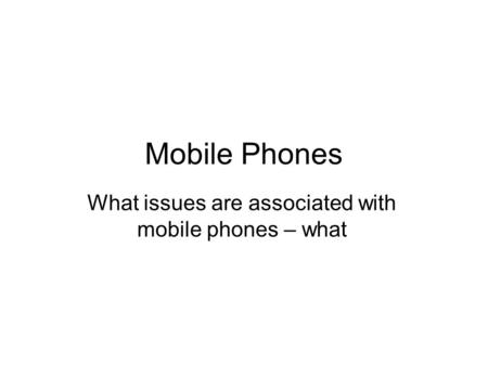 Mobile Phones What issues are associated with mobile phones – what.