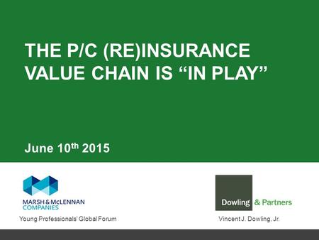 THE P/C (RE)INSURANCE VALUE CHAIN IS “IN PLAY” Vincent J. Dowling, Jr. June 10 th 2015 Young Professionals' Global Forum.