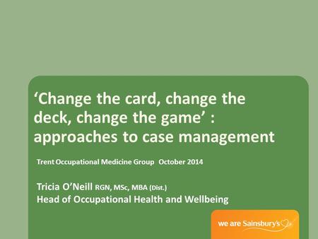 ‘Change the card, change the deck, change the game’ : approaches to case management Trent Occupational Medicine Group October 2014 Tricia O’Neill RGN,