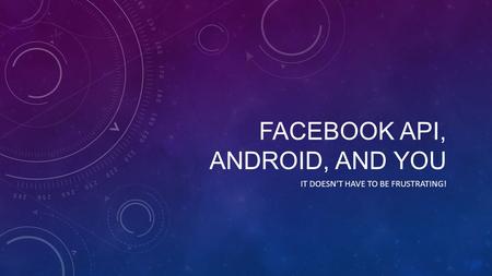 FACEBOOK API, ANDROID, AND YOU IT DOESN’T HAVE TO BE FRUSTRATING!