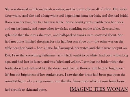 She was dressed in rich materials — satins, and lace, and silks — all of white. Her shoes were white. And she had a long white veil dependent from her.