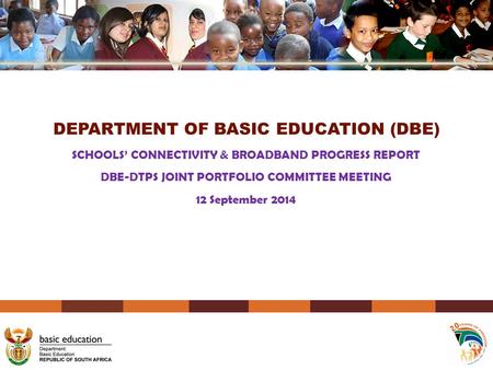 DEPARTMENT OF BASIC EDUCATION (DBE) SCHOOLS’ CONNECTIVITY & BROADBAND PROGRESS REPORT DBE-DTPS JOINT PORTFOLIO COMMITTEE MEETING 12 September 2014.