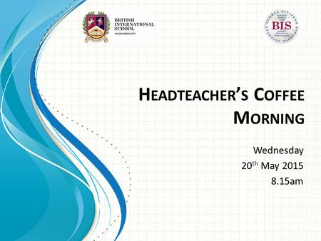 H EADTEACHER ’ S C OFFEE M ORNING Wednesday 20 th May 2015 8.15am.