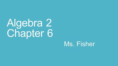 Algebra 2 Chapter 6 Ms. Fisher. Thursday March 19 th Agenda Introduction: My name is Ms. Fisher and I will be your Math teacher for the remainder of the.