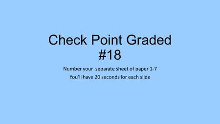 Check Point Graded #18 Number your separate sheet of paper 1-7 You’ll have 20 seconds for each slide.