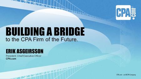 ERIK ASGEIRSSON President, Chief Executive Officer CPA.com BUILDING A BRIDGE to the CPA Firm of the Future.