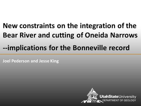 New constraints on the integration of the Bear River and cutting of Oneida Narrows --implications for the Bonneville record Joel Pederson and Jesse King.