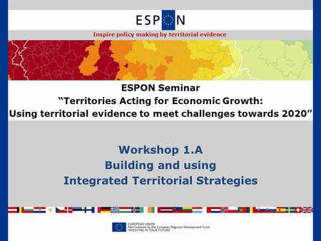 Workshop 1.A Building and using Integrated Territorial Strategies ESPON Seminar “Territories Acting for Economic Growth: Using territorial evidence to.