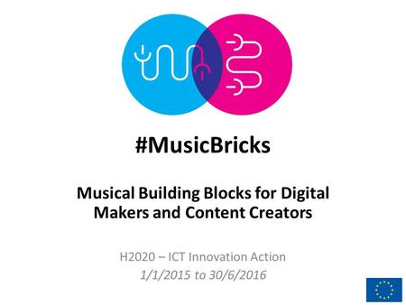 #MusicBricks Musical Building Blocks for Digital Makers and Content Creators H2020 – ICT Innovation Action 1/1/2015 to 30/6/2016.