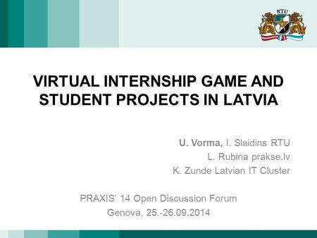 VIRTUAL INTERNSHIP GAME AND STUDENT PROJECTS IN LATVIA U. Vorma, I. Slaidins RTU L. Rubina prakse.lv K. Zunde Latvian IT Cluster PRAXIS’ 14 Open Discussion.