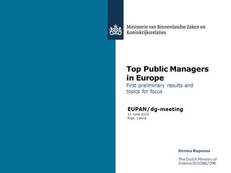 Top Public Managers in Europe First preliminary results and topics for focus Herma Kuperus The Dutch Ministry of Interior/DGOBR/OPR EUPAN/dg-meeting 11.