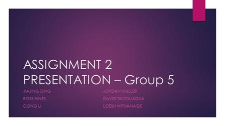 ASSIGNMENT 2 PRESENTATION – Group 5 JIAJING DING ROSS HINES CONG LI JORDAN MULLER DAVID TIKODUADUA UDESH WITHANAGE.