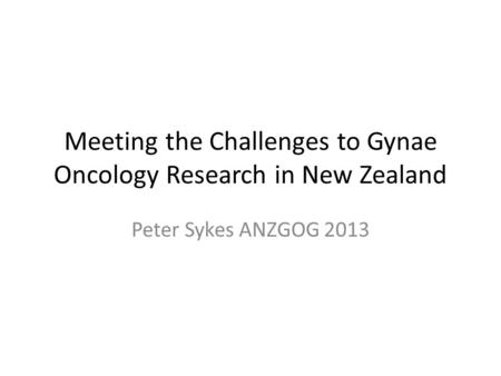 Meeting the Challenges to Gynae Oncology Research in New Zealand Peter Sykes ANZGOG 2013.