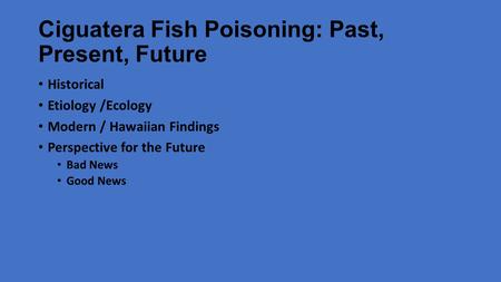 Ciguatera Fish Poisoning: Past, Present, Future Historical Etiology /Ecology Modern / Hawaiian Findings Perspective for the Future Bad News Good News.