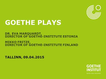 Seite 1 GOETHE PLAYS DR. EVA MARQUARDT, DIRECTOR OF GOETHE-INSTITUTE ESTONIA MIKKO FRITZE, DIRECTOR OF GOETHE-INSTITUTE FINLAND TALLINN, 09.04.2015.