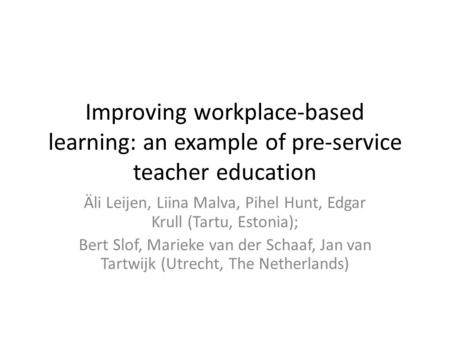 Improving workplace-based learning: an example of pre-service teacher education Äli Leijen, Liina Malva, Pihel Hunt, Edgar Krull (Tartu, Estonia); Bert.