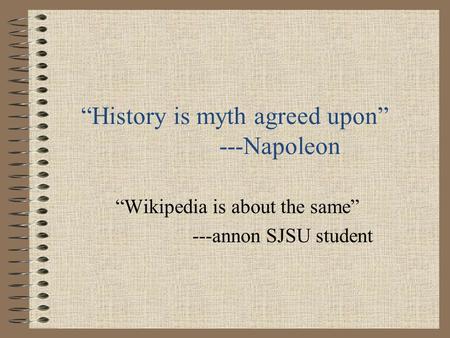 “History is myth agreed upon” ---Napoleon “Wikipedia is about the same” ---annon SJSU student.