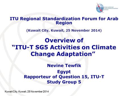 Overview of “ITU-T SG5 Activities on Climate Change Adaptation” ” Nevine Tewfik Egypt Rapporteur of Question 15, ITU-T Study Group 5 Kuwait City, Kuwait,