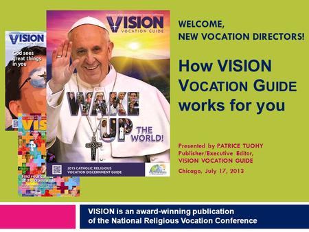 WELCOME, NEW VOCATION DIRECTORS! Presented by PATRICE TUOHY Publisher/Executive Editor, VISION VOCATION GUIDE Chicago, July 17, 2013 How VISION V OCATION.