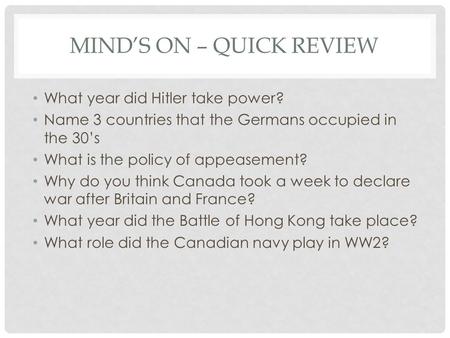 MIND’S ON – QUICK REVIEW What year did Hitler take power? Name 3 countries that the Germans occupied in the 30’s What is the policy of appeasement? Why.