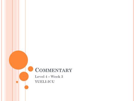 C OMMENTARY Level 4 – Week 3 YUELI-ICU. O UTLINE OF THE L ESSON Today, you will Discuss some questions Do a reading comprehension practice Practice forming.