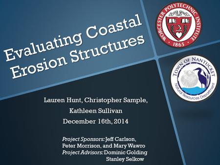 Evaluating Coastal Erosion Structures Lauren Hunt, Christopher Sample, Kathleen Sullivan December 16th, 2014 Project Sponsors: Jeff Carlson, Peter Morrison,