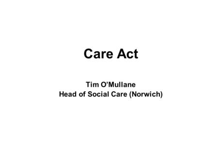 Care Act Tim O’Mullane Head of Social Care (Norwich)